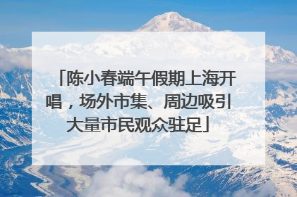 陈小春端午假期上海开唱，场外市集、周边吸引大量市民观众驻足